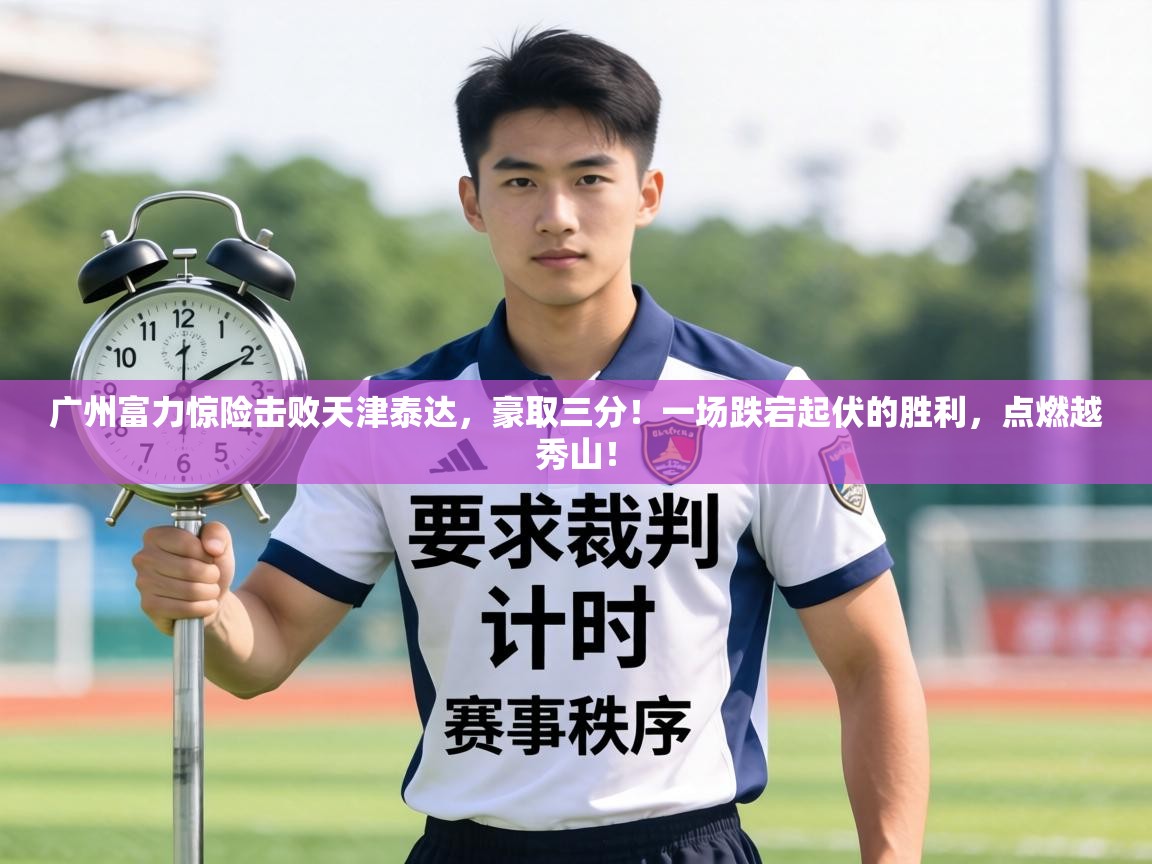 广州富力惊险击败天津泰达，豪取三分！一场跌宕起伏的胜利，点燃越秀山！  第2张
